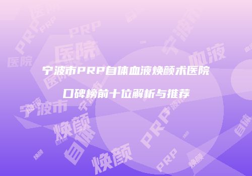 宁波市PRP自体血液焕颜术医院口碑榜前十位解析与推荐