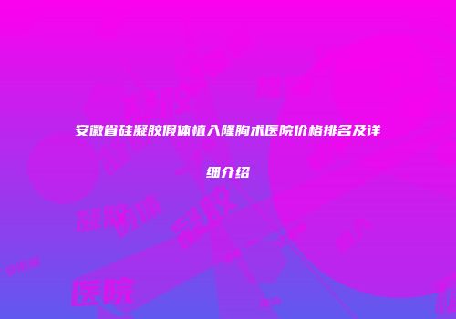 安徽省硅凝胶假体植入隆胸术医院价格排名及详细介绍