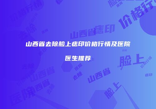 山西省去除脸上痣印价格行情及医院医生推荐