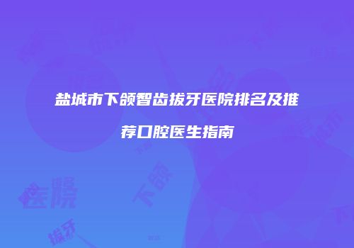 盐城市下颌智齿拔牙医院排名及推荐口腔医生指南