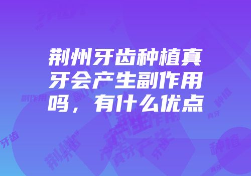 荆州牙齿种植真牙会产生副作用吗，有什么优点