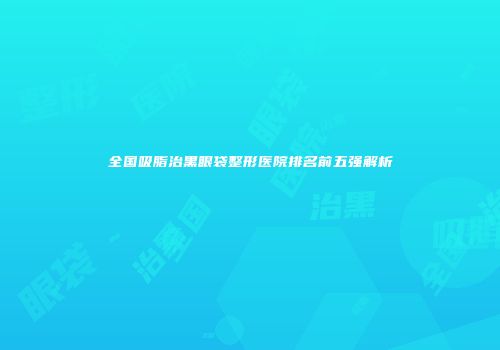 全国吸脂治黑眼袋整形医院排名前五强解析