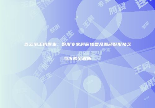 连云港王柯医生：整形专家腭裂修复及面部整形技艺与价格全解析