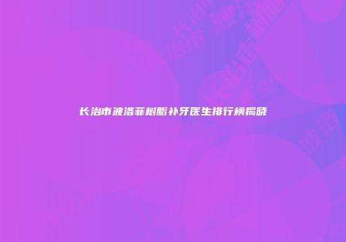 长治市波洛菲树脂补牙医生排行榜揭晓