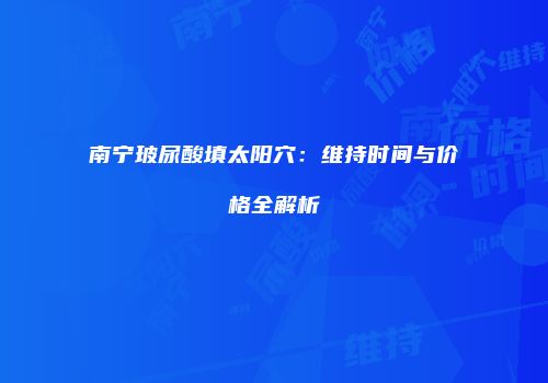 南宁玻尿酸填太阳穴：维持时间与价格全解析