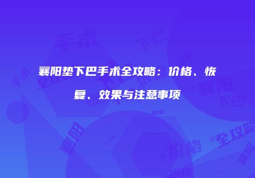 襄阳垫下巴手术全攻略：价格、恢复、效果与注意事项
