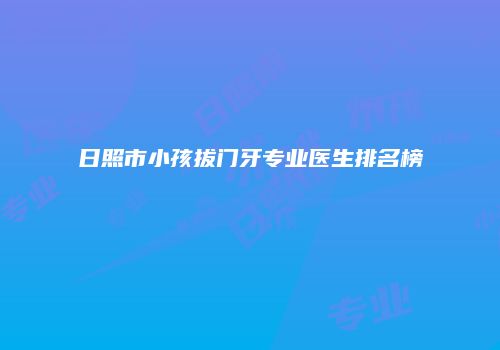 日照市小孩拔门牙专业医生排名榜