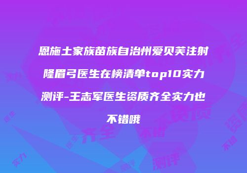 恩施土家族苗族自治州爱贝芙注射隆眉弓医生在榜清单top10实力测评-王志军医生资质齐全实力也不错哦