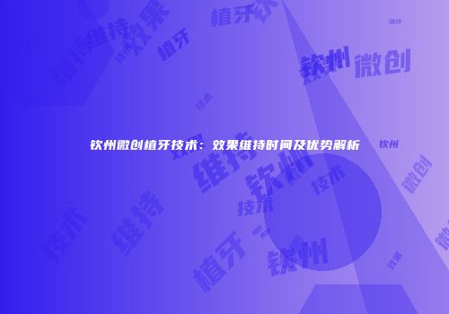 钦州微创植牙技术：效果维持时间及优势解析
