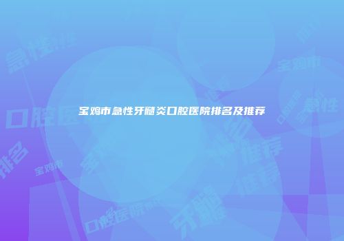 宝鸡市急性牙髓炎口腔医院排名及推荐