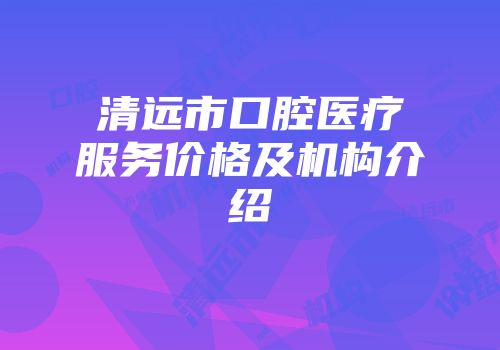 清远市口腔医疗服务价格及机构介绍