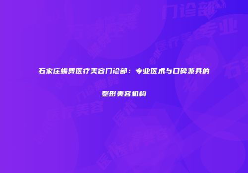 石家庄蝶舞医疗美容门诊部：专业医术与口碑兼具的整形美容机构