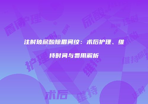 注射玻尿酸除眉间纹：术后护理、维持时间与费用解析