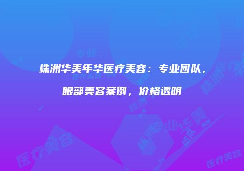 株洲华美年华医疗美容：专业团队，眼部美容案例，价格透明