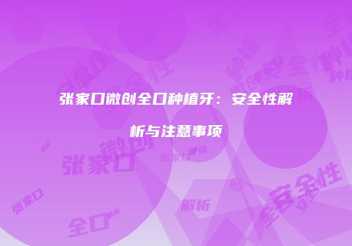张家口微创全口种植牙：安全性解析与注意事项