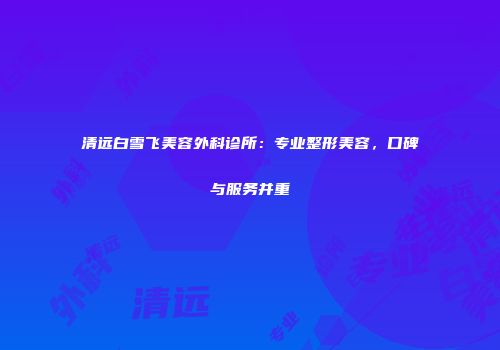 清远白雪飞美容外科诊所：专业整形美容，口碑与服务并重