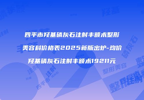 四平市羟基磷灰石注射丰额术整形美容科价格表2025新版出炉-均价羟基磷灰石注射丰额术19211元