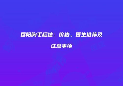 岳阳胸毛移植：价格、医生推荐及注意事项