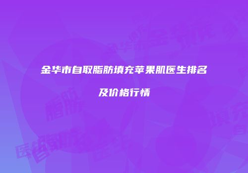 金华市自取脂肪填充苹果肌医生排名及价格行情