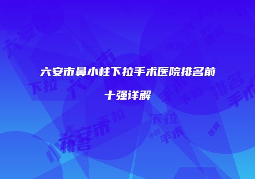 六安市鼻小柱下拉手术医院排名前十强详解
