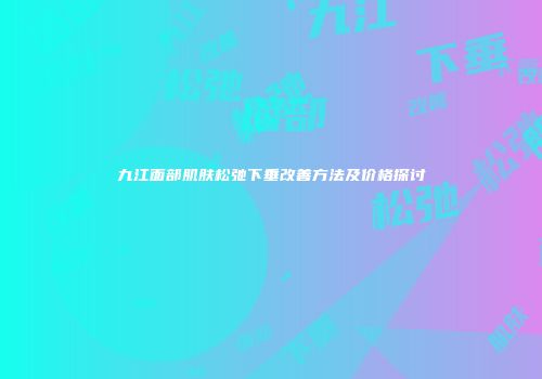 九江面部肌肤松弛下垂改善方法及价格探讨