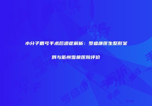 小分子眉弓手术后遗症解析：罗盛康医生整形案例与衢州雪荣医院评价