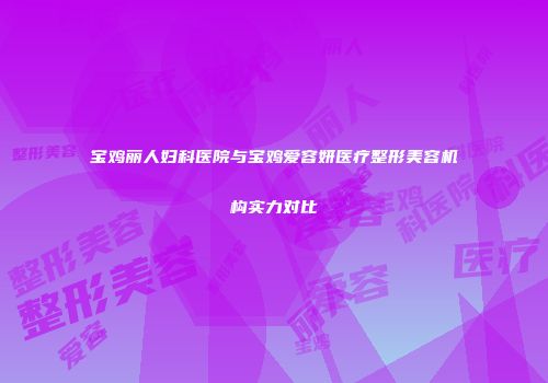 宝鸡丽人妇科医院与宝鸡爱容妍医疗整形美容机构实力对比