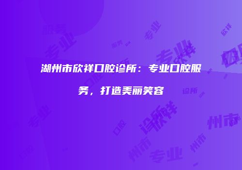 湖州市欣祥口腔诊所：专业口腔服务，打造美丽笑容