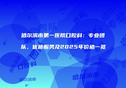 哈尔滨市第一医院口腔科：专业团队、优质服务及2025年价格一览