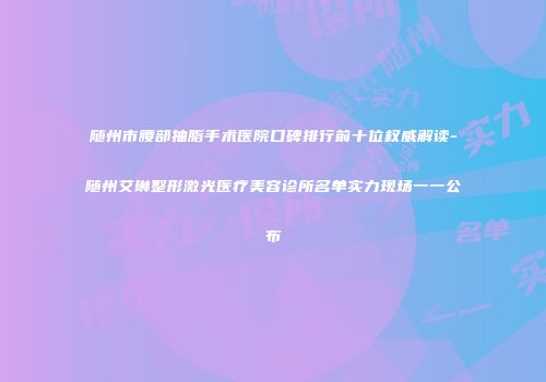 随州市腰部抽脂手术医院口碑排行前十位权威解读-随州艾琳整形激光医疗美容诊所名单实力现场一一公布