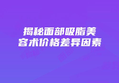 揭秘面部吸脂美容术价格差异因素