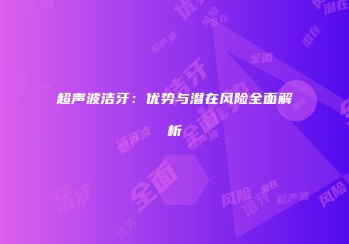 超声波洁牙：优势与潜在风险全面解析