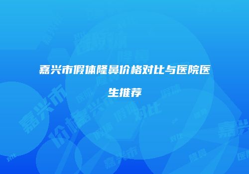 嘉兴市假体隆鼻价格对比与医院医生推荐