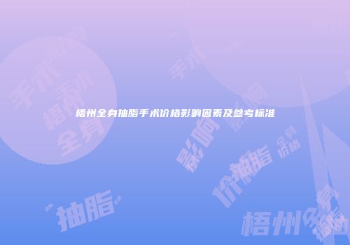 梧州全身抽脂手术价格影响因素及参考标准