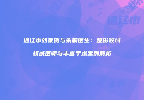 通辽市刘家贺与朱莉医生：整形领域权威医师与丰富手术案例解析