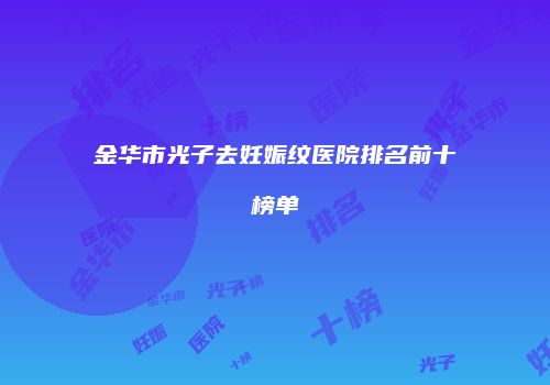 金华市光子去妊娠纹医院排名前十榜单