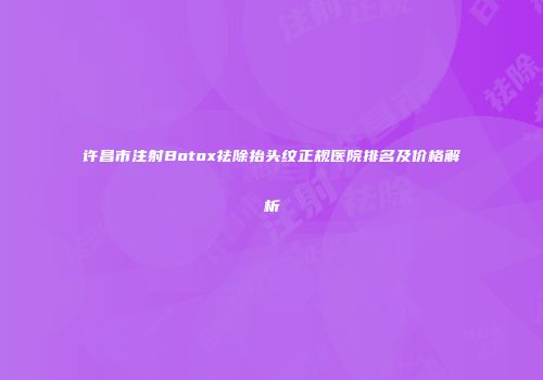 许昌市注射Botox祛除抬头纹正规医院排名及价格解析