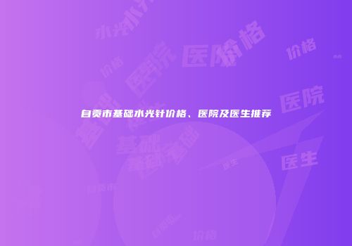 自贡市基础水光针价格、医院及医生推荐