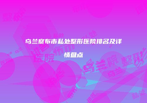 乌兰察布市私处整形医院排名及详情盘点