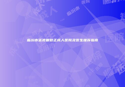 临汾市近视眼矫正成人医院及医生推荐指南