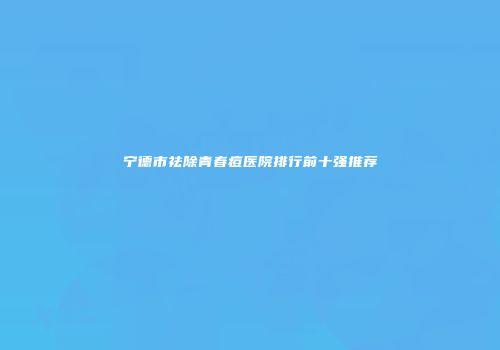 宁德市祛除青春痘医院排行前十强推荐