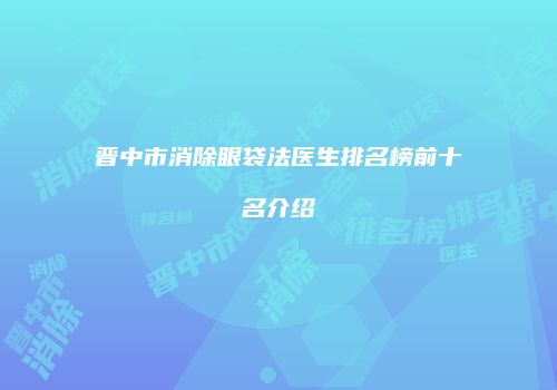 晋中市消除眼袋法医生排名榜前十名介绍