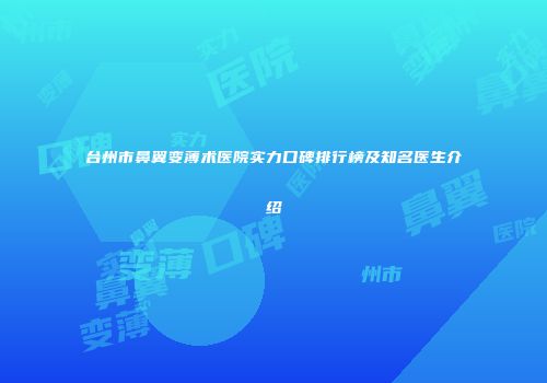 台州市鼻翼变薄术医院实力口碑排行榜及知名医生介绍