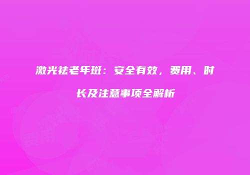 激光祛老年斑：安全有效，费用、时长及注意事项全解析