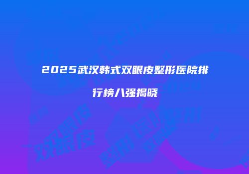 2025武汉韩式双眼皮整形医院排行榜八强揭晓