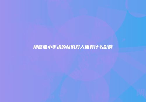 阴唇缩小手术的材料对人体有什么影响