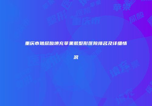 重庆市玻尿酸填充苹果肌整形医院排名及详细情况
