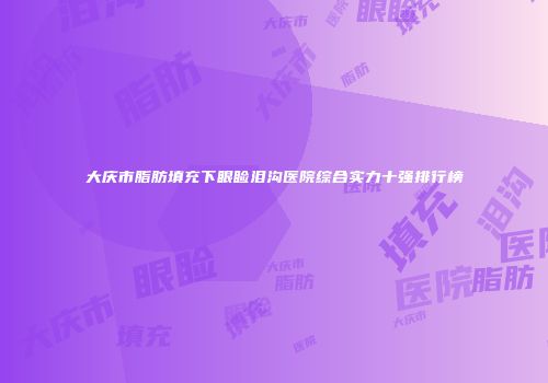 大庆市脂肪填充下眼睑泪沟医院综合实力十强排行榜