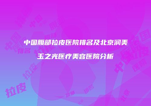 中国腹部拉皮医院排名及北京润美玉之光医疗美容医院分析