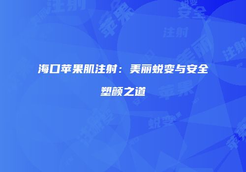 海口苹果肌注射：美丽蜕变与安全塑颜之道